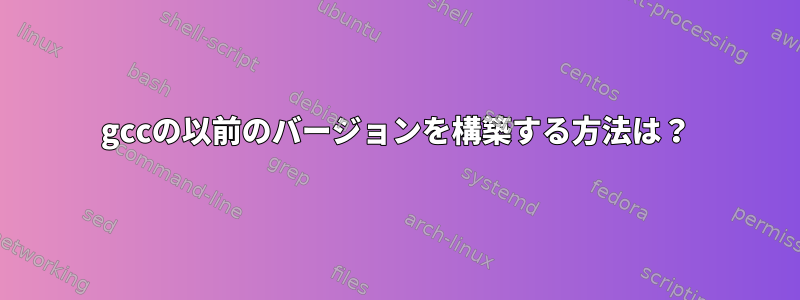 gccの以前のバージョンを構築する方法は？