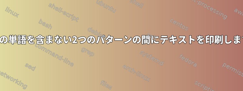 特定の単語を含まない2つのパターンの間にテキストを印刷します。