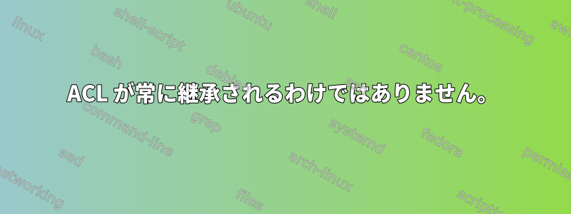 ACL が常に継承されるわけではありません。