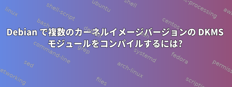 Debian で複数のカーネルイメージバージョンの DKMS モジュールをコンパイルするには?