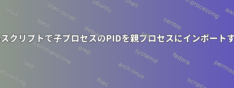 bashシェルスクリプトで子プロセスのPIDを親プロセスにインポートする方法は？