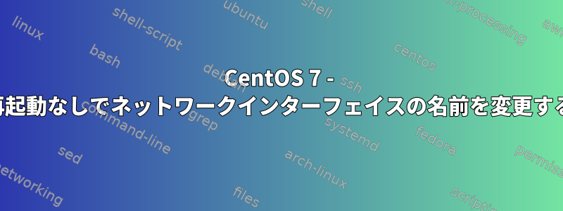 CentOS 7 - 再起動なしでネットワークインターフェイスの名前を変更する