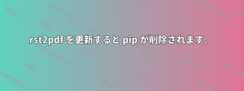 rst2pdf を更新すると pip が削除されます。