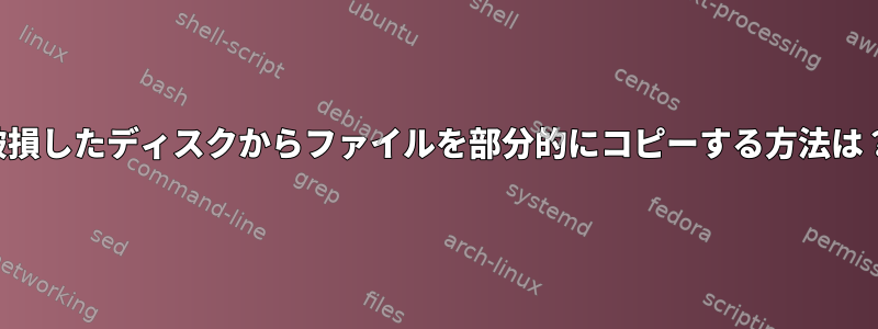 破損したディスクからファイルを部分的にコピーする方法は？