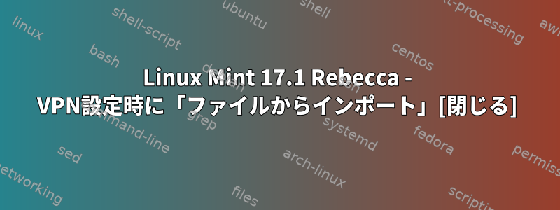 Linux Mint 17.1 Rebecca - VPN設定時に「ファイルからインポート」[閉じる]