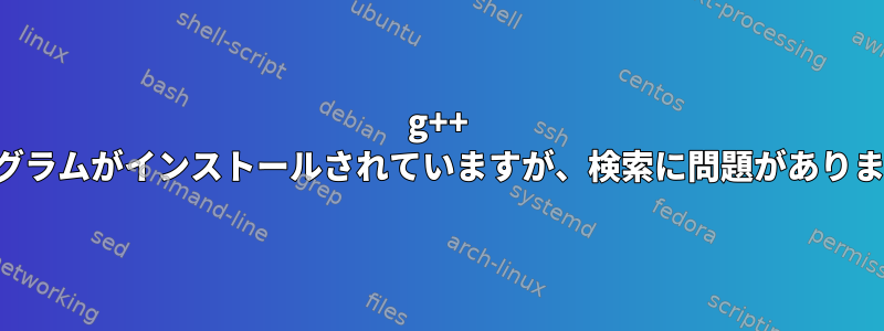 g++ プログラムがインストールされていますが、検索に問題があります。