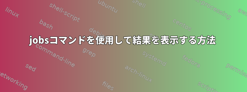 jobsコマンドを使用して結果を表示する方法