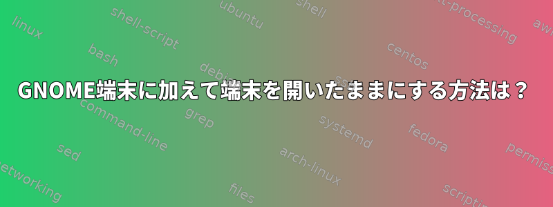 GNOME端末に加えて端末を開いたままにする方法は？