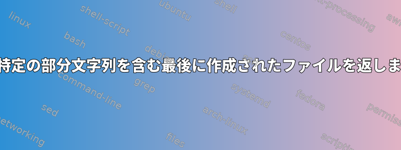 名前に特定の部分文字列を含む最後に作成されたファイルを返しますか？