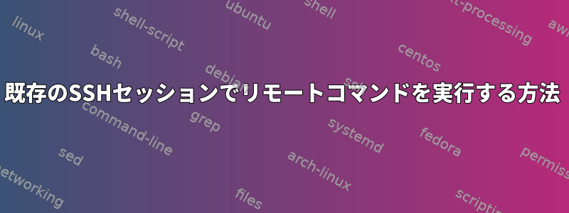 既存のSSHセッションでリモートコマンドを実行する方法