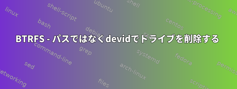 BTRFS - パスではなくdevidでドライブを削除する