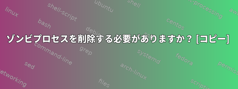 ゾンビプロセスを削除する必要がありますか？ [コピー]