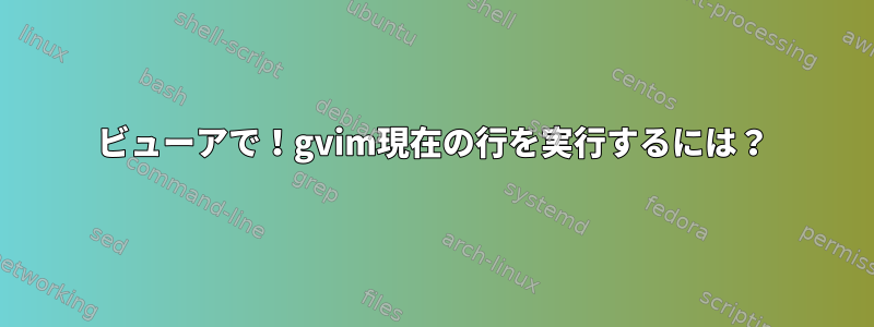 ビューアで！gvim現在の行を実行するには？