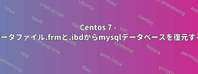 Centos 7 - データファイル.frmと.ibdからmysqlデータベースを復元する