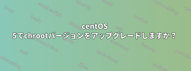 centOS 5でchrootバージョンをアップグレードしますか？