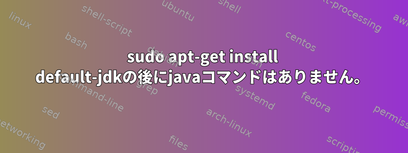 sudo apt-get install default-jdkの後にjavaコマンドはありません。