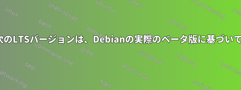 Ubuntuの次のLTSバージョンは、Debianの実際のベータ版に基づいていますか？