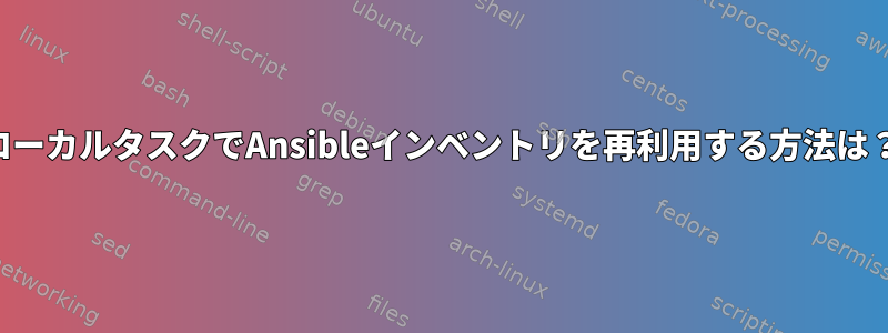 ローカルタスクでAnsibleインベントリを再利用する方法は？