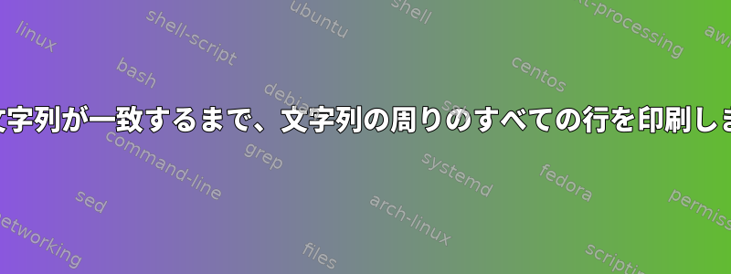 他の文字列が一致するまで、文字列の周りのすべての行を印刷します。