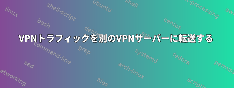 VPNトラフィックを別のVPNサーバーに転送する