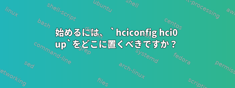 始めるには、 `hciconfig hci0 up`をどこに置くべきですか？