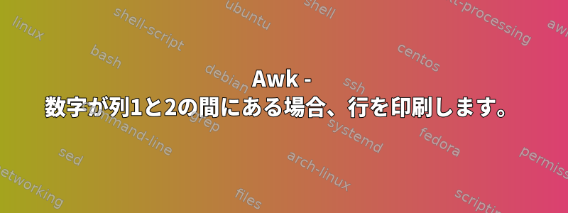 Awk - 数字が列1と2の間にある場合、行を印刷します。