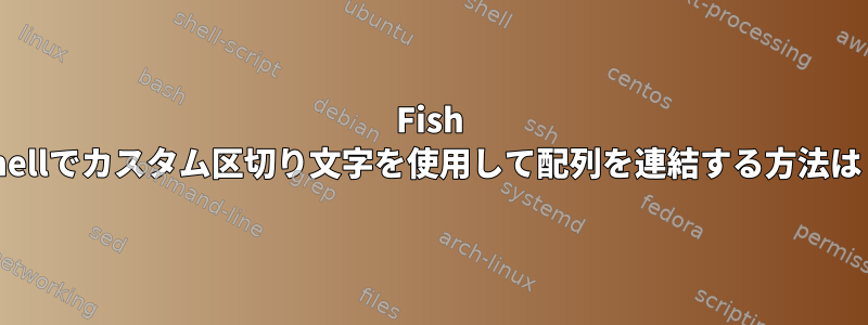 Fish Shellでカスタム区切り文字を使用して配列を連結する方法は？