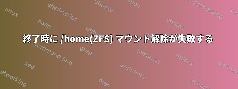 終了時に /home(ZFS) マウント解除が失敗する