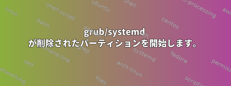 grub/systemd が削除されたパーティションを開始します。