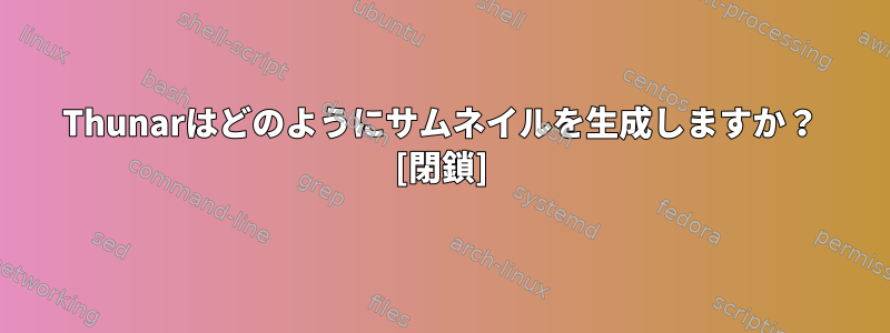 Thunarはどのようにサムネイルを生成しますか？ [閉鎖]