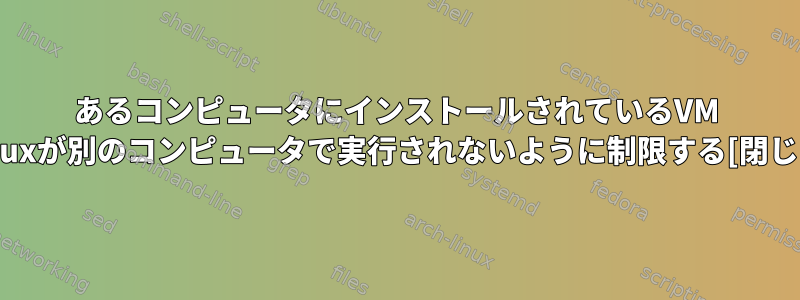 あるコンピュータにインストールされているVM Linuxが別のコンピュータで実行されないように制限する[閉じる]