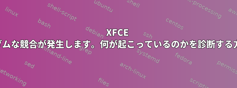 XFCE でランダムな競合が発生します。何が起こっているのかを診断する方法は？