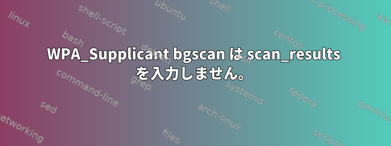 WPA_Supplicant bgscan は scan_results を入力しません。