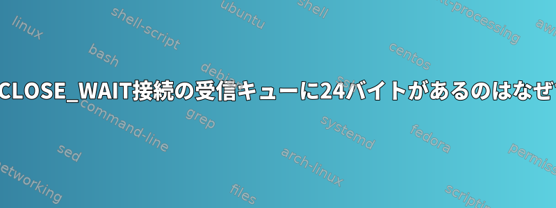 すべてのCLOSE_WAIT接続の受信キューに24バイトがあるのはなぜですか？