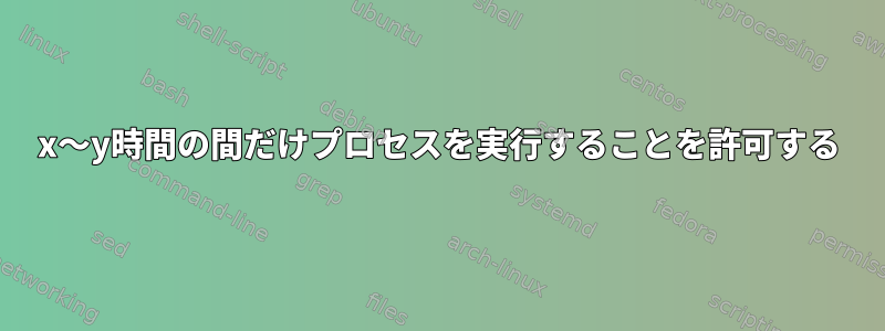 x〜y時間の間だけプロセスを実行することを許可する