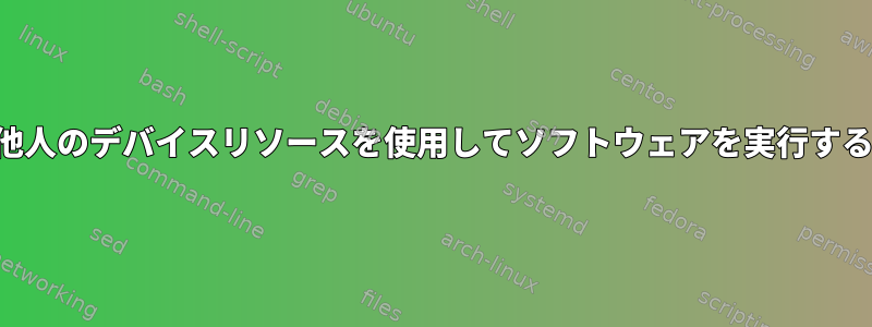 他人のデバイスリソースを使用してソフトウェアを実行する