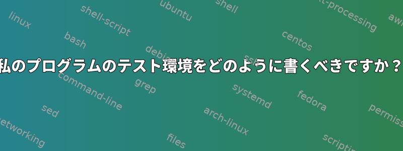 私のプログラムのテスト環境をどのように書くべきですか？