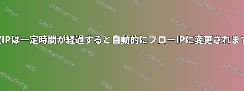 固定IPは一定時間が経過すると自動的にフローIPに変更されます。