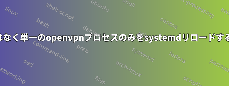 グループ全体ではなく単一のopenvpnプロセスのみをsystemdリロードするように設定する