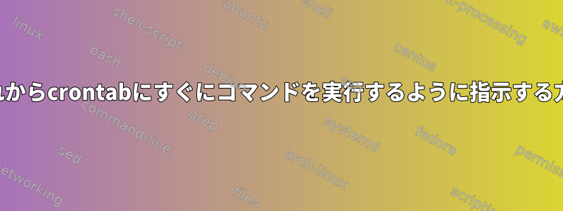 これからcrontabにすぐにコマンドを実行するように指示する方法