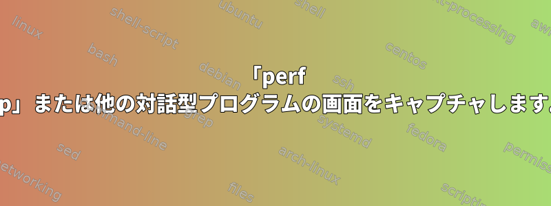 「perf top」または他の対話型プログラムの画面をキャプチャします。