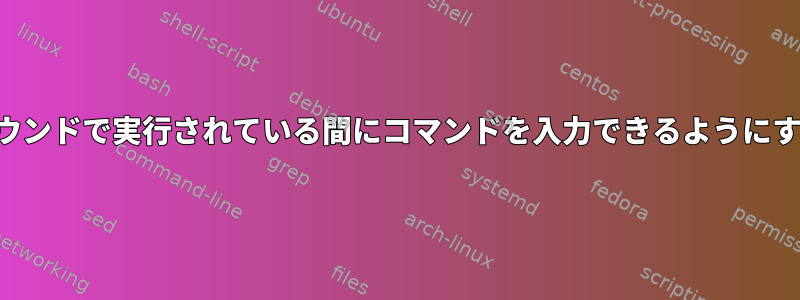 前のコマンドがまだフォアグラウンドで実行されている間にコマンドを入力できるようにするにはどうすればよいですか？