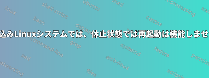 組み込みLinuxシステムでは、休止状態では再起動は機能しません。