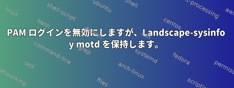 PAM ログインを無効にしますが、Landscape-sysinfo y motd を保持します。