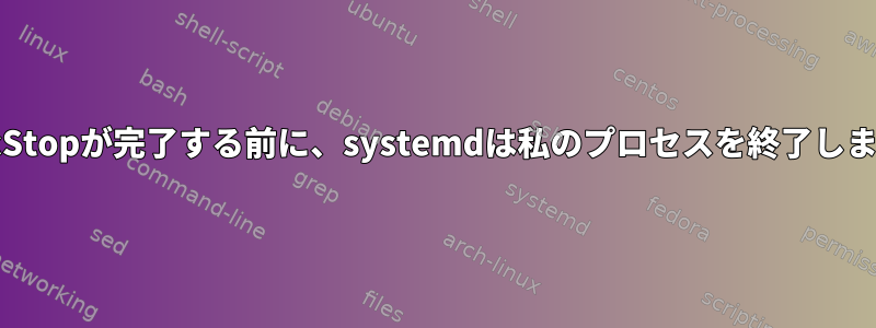 ExecStopが完了する前に、systemdは私のプロセスを終了します。