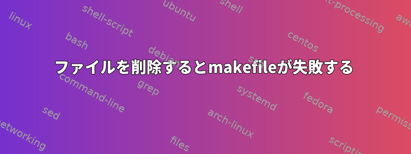 ファイルを削除するとmakefileが失敗する