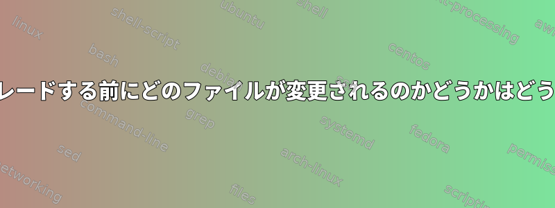 パッケージをアップグレードする前にどのファイルが変更されるのかどうかはどうすればわかりますか？