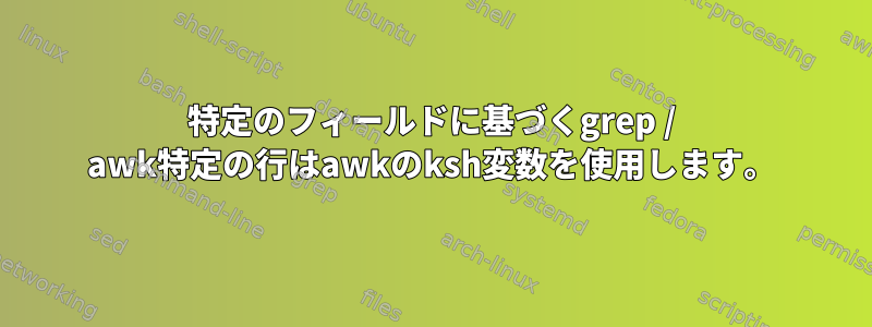 特定のフィールドに基づくgrep / awk特定の行はawkのksh変数を使用します。