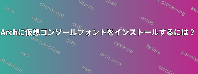 Archに仮想コンソールフォントをインストールするには？