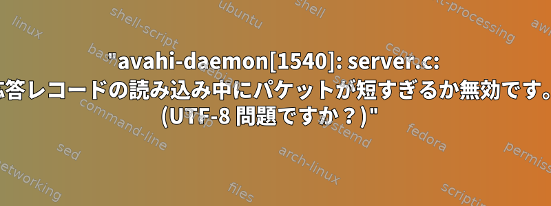 "avahi-daemon[1540]: server.c: 応答レコードの読み込み中にパケットが短すぎるか無効です。 (UTF-8 問題ですか？)"